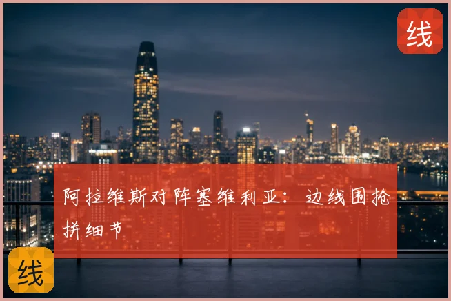 阿拉维斯对阵塞维利亚：边线围抢拼细节