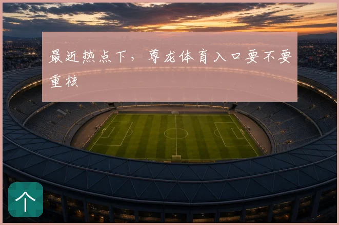 最近热点下，尊龙体育入口要不要重核