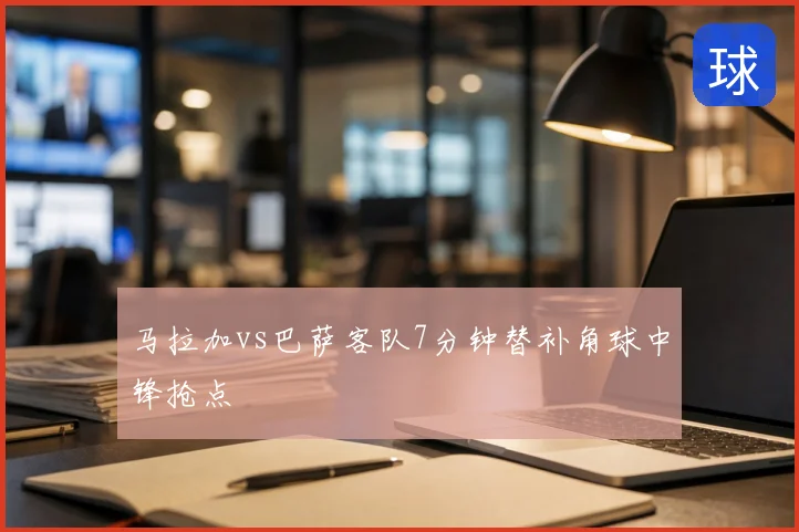 马拉加vs巴萨客队7分钟替补角球中锋抢点