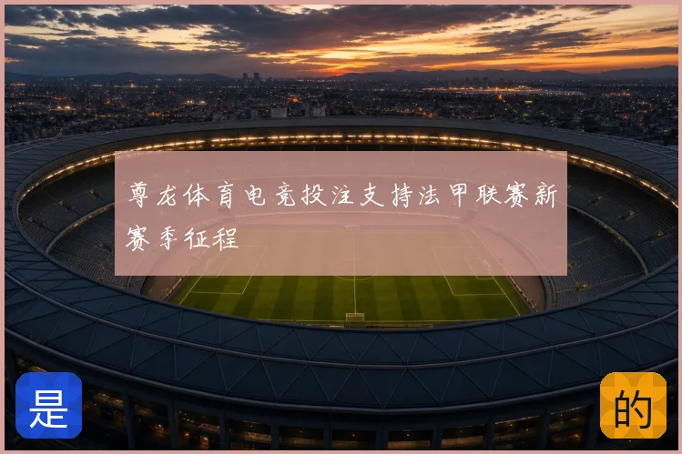 尊龙体育电竞投注支持法甲联赛新赛季征程