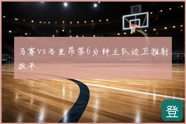 马赛vs洛里昂第6分钟主队边卫推射扳平