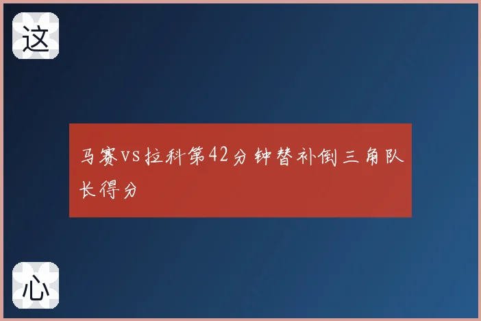 马赛vs拉科第42分钟替补倒三角队长得分