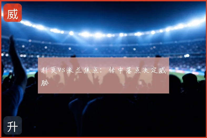 科莫vs米兰焦点：传中落点决定威胁