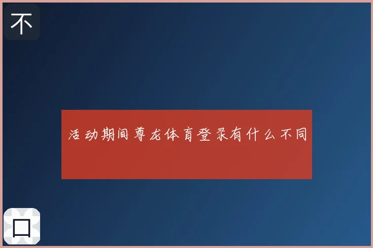 活动期间尊龙体育登录有什么不同