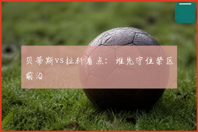 贝蒂斯vs拉科看点:谁先守住禁区前沿